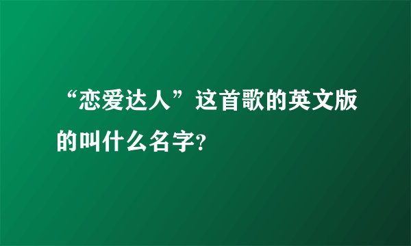 “恋爱达人”这首歌的英文版的叫什么名字？