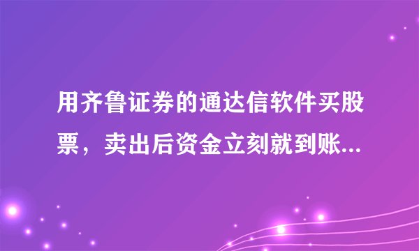 用齐鲁证券的通达信软件买股票，卖出后资金立刻就到账，还是需要一段时间？