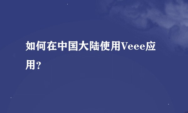 如何在中国大陆使用Veee应用？