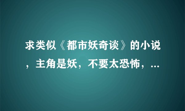 求类似《都市妖奇谈》的小说，主角是妖，不要太恐怖，最好是现代文~