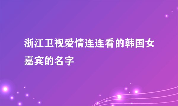 浙江卫视爱情连连看的韩国女嘉宾的名字