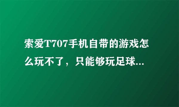 索爱T707手机自带的游戏怎么玩不了，只能够玩足球和泡泡都市，其他的一律登进去自动就马上自动退出。求解