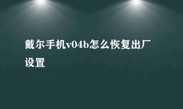 戴尔手机v04b怎么恢复出厂设置