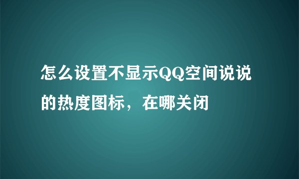怎么设置不显示QQ空间说说的热度图标，在哪关闭