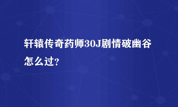 轩辕传奇药师30J剧情破幽谷怎么过？