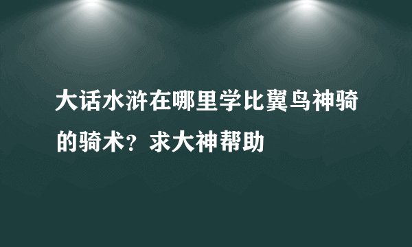 大话水浒在哪里学比翼鸟神骑的骑术？求大神帮助