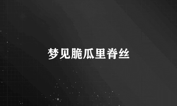 梦见脆瓜里脊丝