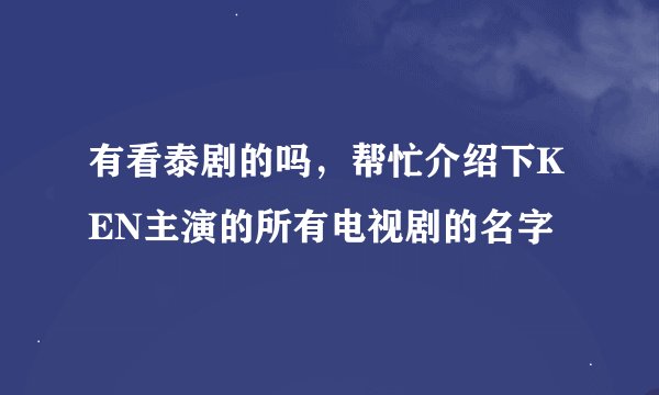 有看泰剧的吗，帮忙介绍下KEN主演的所有电视剧的名字