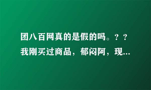 团八百网真的是假的吗。？？我刚买过商品，郁闷阿，现在喊他退款，也不回话了。