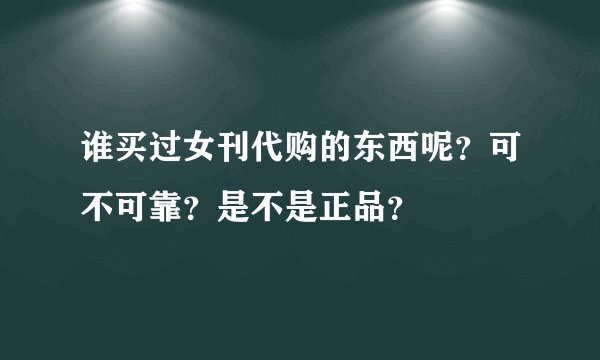 谁买过女刊代购的东西呢？可不可靠？是不是正品？