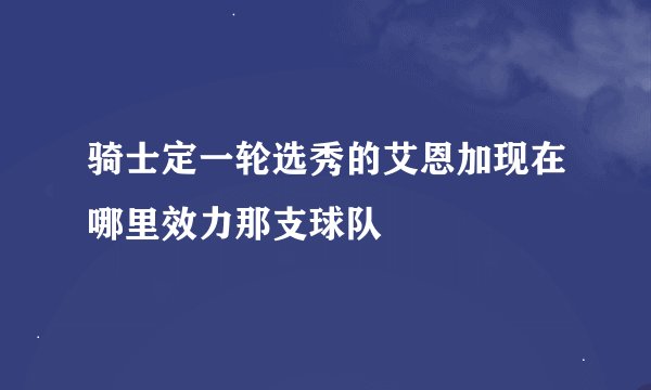 骑士定一轮选秀的艾恩加现在哪里效力那支球队