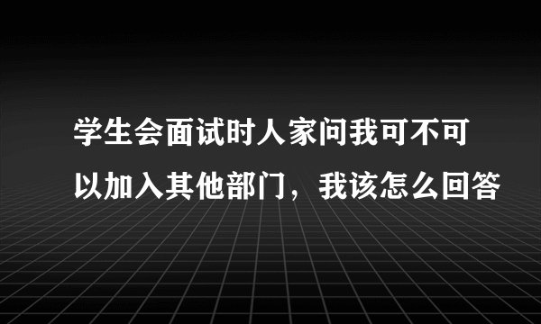 学生会面试时人家问我可不可以加入其他部门，我该怎么回答