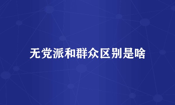 无党派和群众区别是啥
