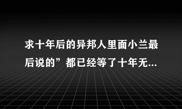 求十年后的异邦人里面小兰最后说的”都已经等了十年无所谓在等十年”的日文原文