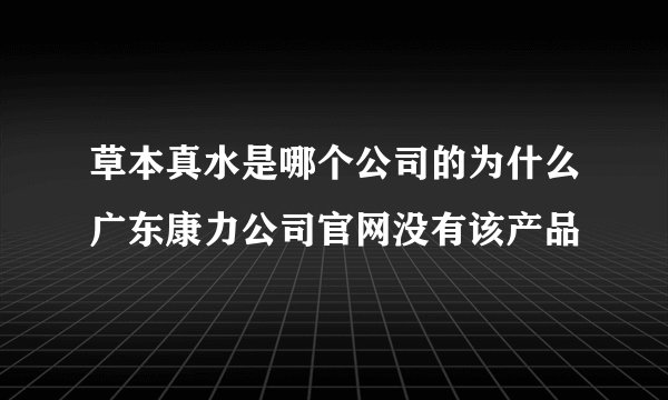 草本真水是哪个公司的为什么广东康力公司官网没有该产品