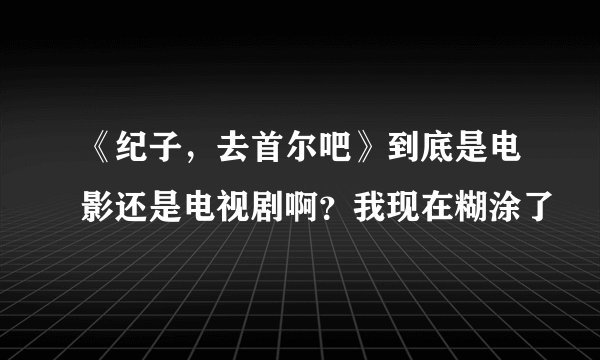 《纪子，去首尔吧》到底是电影还是电视剧啊？我现在糊涂了