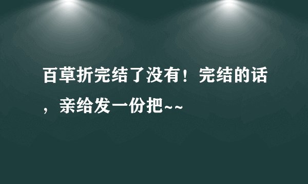 百草折完结了没有！完结的话，亲给发一份把~~