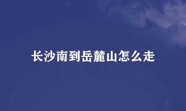 长沙南到岳麓山怎么走