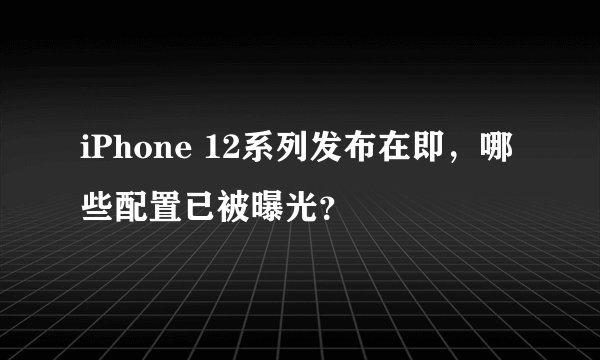 iPhone 12系列发布在即，哪些配置已被曝光？