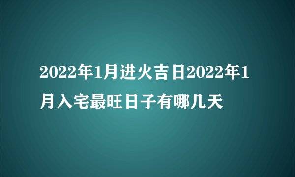 2022年1月进火吉日2022年1月入宅最旺日子有哪几天