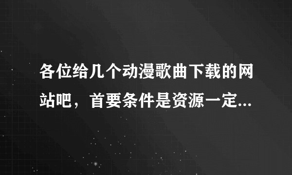 各位给几个动漫歌曲下载的网站吧，首要条件是资源一定要多，最好有试听的啦，谢谢