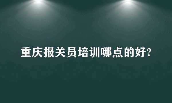 重庆报关员培训哪点的好?