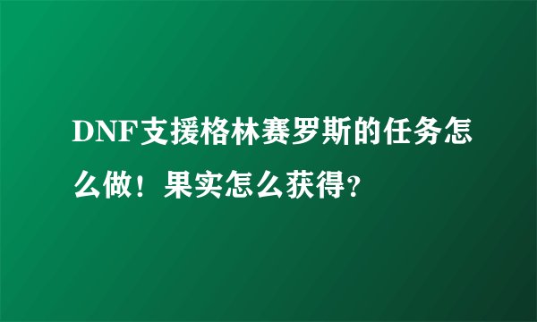 DNF支援格林赛罗斯的任务怎么做！果实怎么获得？