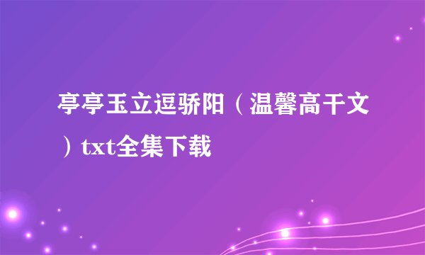亭亭玉立逗骄阳（温馨高干文）txt全集下载