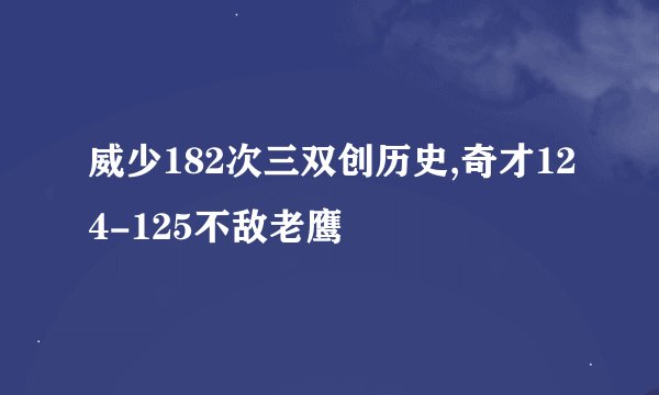 威少182次三双创历史,奇才124-125不敌老鹰