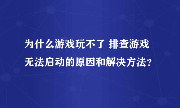 为什么游戏玩不了 排查游戏无法启动的原因和解决方法？