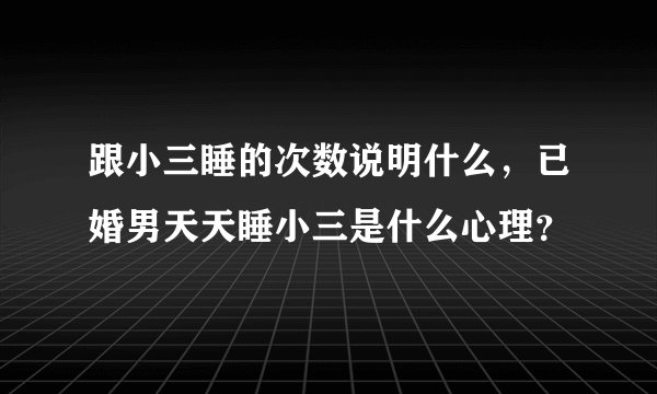 跟小三睡的次数说明什么，已婚男天天睡小三是什么心理？