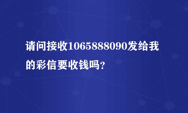 请问接收1065888090发给我的彩信要收钱吗？