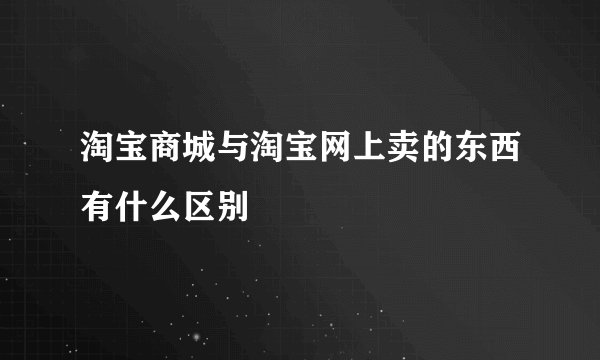淘宝商城与淘宝网上卖的东西有什么区别