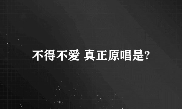 不得不爱 真正原唱是?