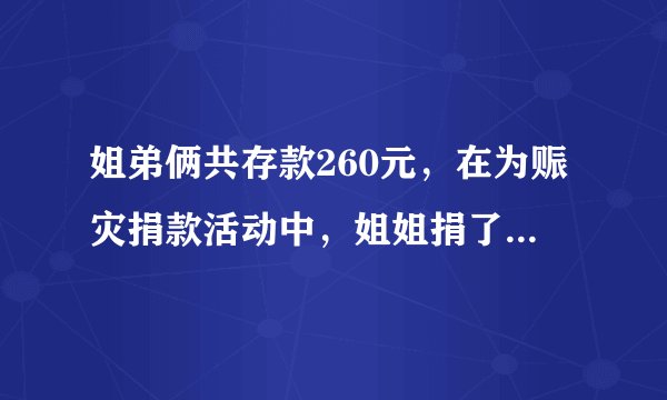 姐弟俩共存款260元，在为赈灾捐款活动中，姐姐捐了存款的三分之一，弟弟捐了10元，剩下的钱俩人一样多。