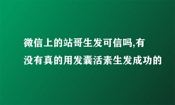 微信上的站哥生发可信吗,有没有真的用发囊活素生发成功的