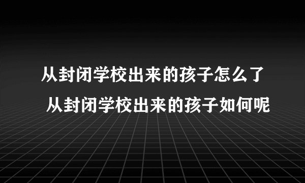 从封闭学校出来的孩子怎么了 从封闭学校出来的孩子如何呢