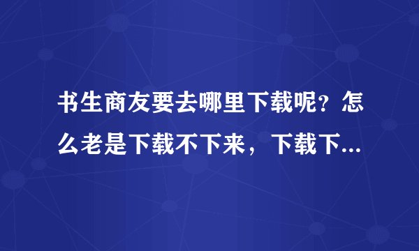 书生商友要去哪里下载呢？怎么老是下载不下来，下载下来的也是英文加密码的。要怎么弄？