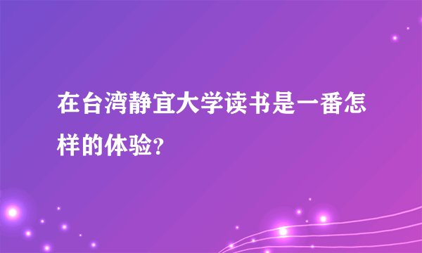 在台湾静宜大学读书是一番怎样的体验？