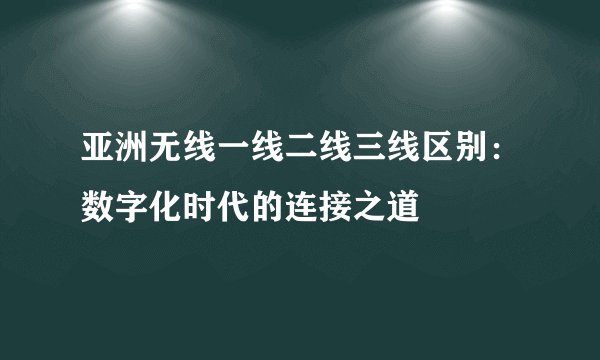 亚洲无线一线二线三线区别：数字化时代的连接之道