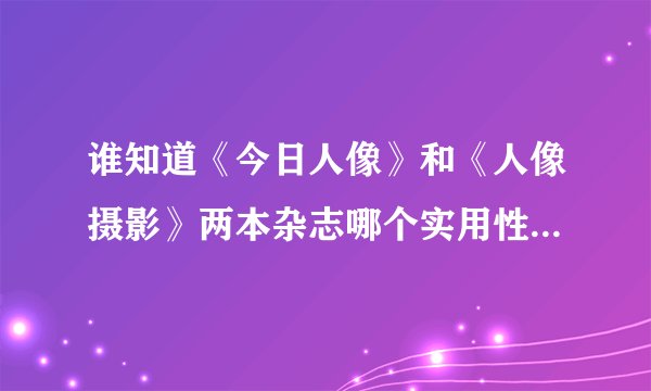 谁知道《今日人像》和《人像摄影》两本杂志哪个实用性更强一些？
