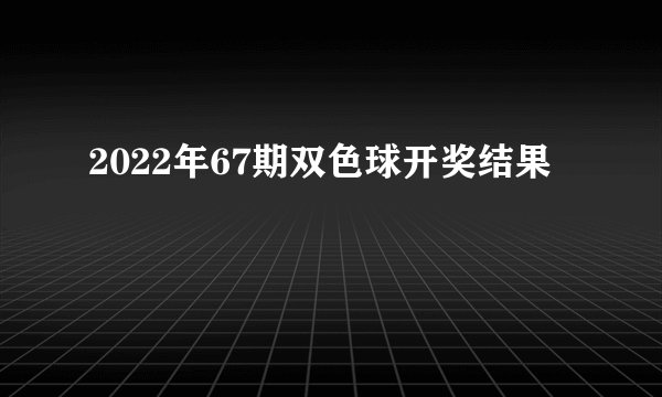 2022年67期双色球开奖结果