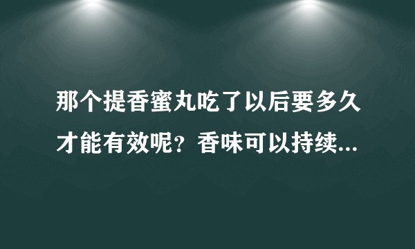 那个提香蜜丸吃了以后要多久才能有效呢？香味可以持续多久呢？