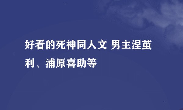 好看的死神同人文 男主涅茧利、浦原喜助等