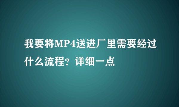 我要将MP4送进厂里需要经过什么流程？详细一点