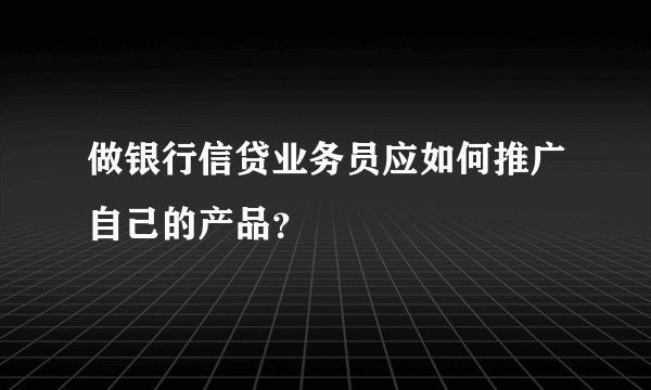 做银行信贷业务员应如何推广自己的产品？