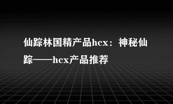 仙踪林国精产品hcx：神秘仙踪——hcx产品推荐