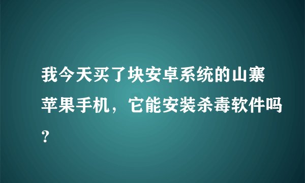 我今天买了块安卓系统的山寨苹果手机，它能安装杀毒软件吗？