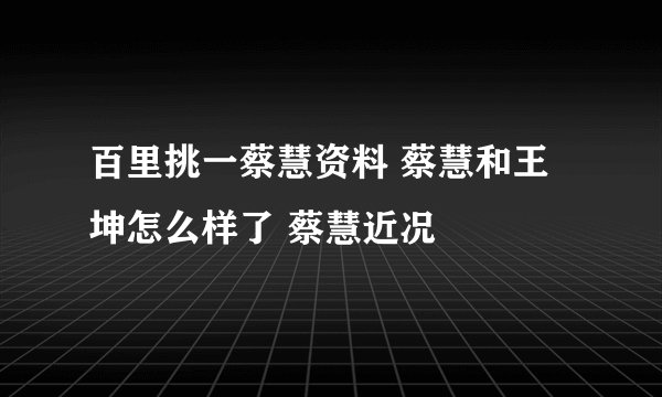 百里挑一蔡慧资料 蔡慧和王坤怎么样了 蔡慧近况