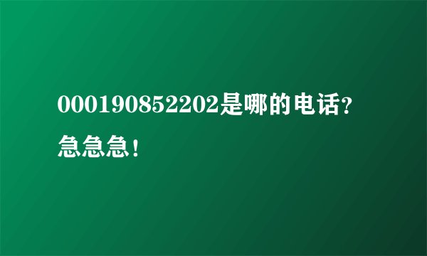 000190852202是哪的电话？急急急！